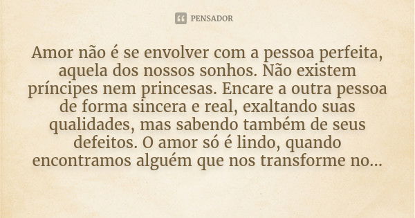 Amor não é se envolver com a pessoa perfeita, aquela dos nossos sonhos. Não existem príncipes nem princesas. Encare a outra pessoa de forma sincera e real, exal... Frase de Desconhecido.