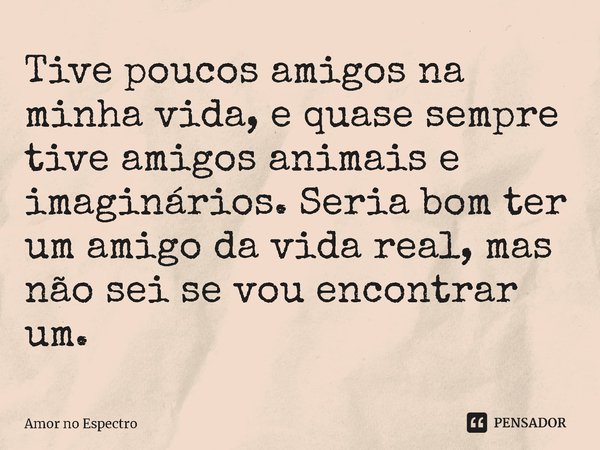 ⁠Tive poucos amigos na minha vida, e quase sempre tive amigos animais e imaginários. Seria bom ter um amigo da vida real, mas não sei se vou encontrar um.... Frase de Amor no Espectro.