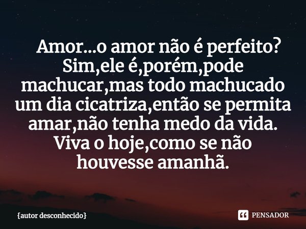 ⁠ Amor...o amor não é perfeito? Sim,ele é,porém,pode machucar,mas todo machucado um dia cicatriza,então se permita amar,não tenha medo da vida. Viva o hoje,como... Frase de autor desconhecido.