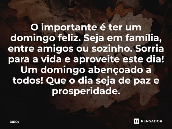 ⁠O importante é ter um domingo feliz. Seja em família, entre amigos ou sozinho. Sorria para a vida e aproveite este dia! Um domingo abençoado a todos! Que o dia... Frase de Amor.