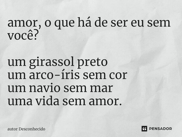 ⁠amor, o que há de ser eu sem você? um girassol preto um arco-íris sem cor um navio sem mar uma vida sem amor.... Frase de Autor desconhecido.