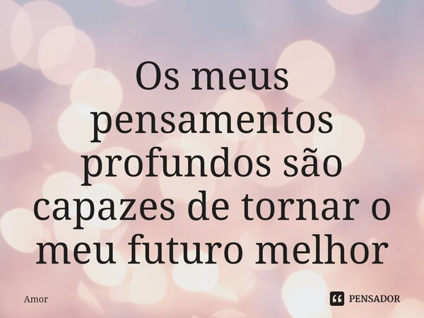 Os meus pensamentos profundos são capazes de tornar o meu futuro melhor... Frase de Amor.