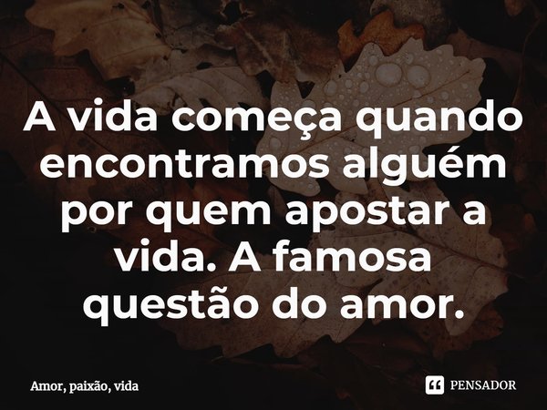 ⁠A vida começa quando encontramos alguém por quem apostar a vida. A famosa questão do amor.... Frase de Amor, paixão, vida.