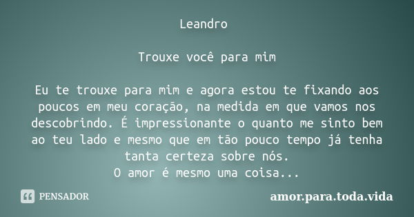 Leandro Trouxe você para mim Eu te trouxe para mim e agora estou te fixando aos poucos em meu coração, na medida em que vamos nos descobrindo. É impressionante ... Frase de amor.para.toda.vida.