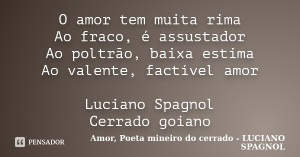 O amor tem muita rima Ao fraco, é assustador Ao poltrão, baixa estima Ao valente, factível amor Luciano Spagnol Cerrado goiano... Frase de Amor, Poeta mineiro do cerrado - LUCIANO SPAGNOL.