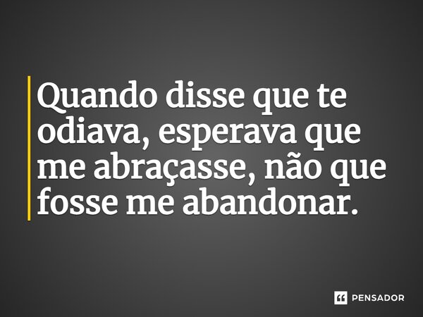 Quando disse que te odiava, esperava que me abraçasse, não que fosse me abandonar.⁠