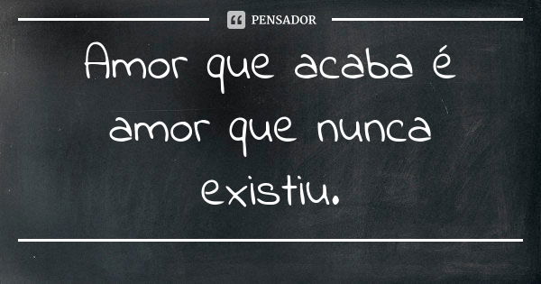 Amor que acaba é amor que nunca existiu.