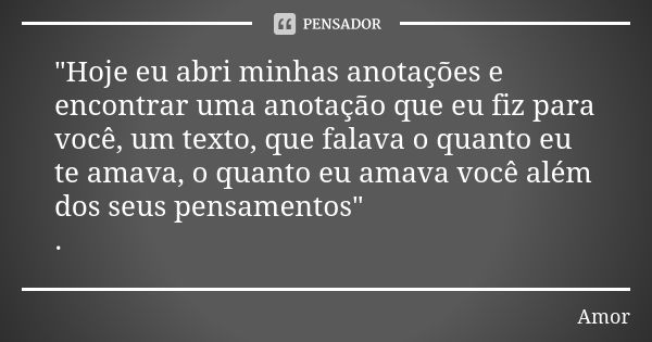 "Hoje eu abri minhas anotações e encontrar uma anotação que eu fiz para você, um texto, que falava o quanto eu te amava, o quanto eu amava você além dos se... Frase de amor.