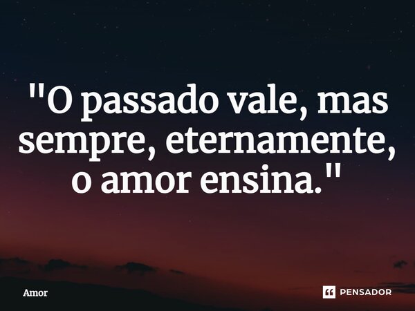 ⁠ ⁠"O passado vale, mas sempre, eternamente, o amor ensina."... Frase de Amor.