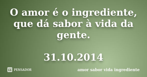 O amor é o ingrediente, que dá sabor à vida da gente. 31.10.2014... Frase de amor sabor vida ingrediente.