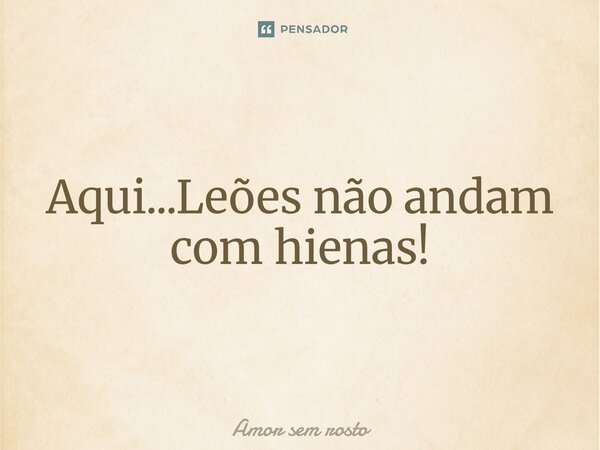 ⁠Aqui...Leões não andam com hienas!... Frase de amor sem rosto.