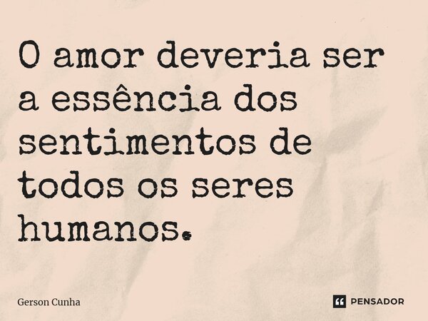 ⁠O amor deveria ser a essência dos sentimentos de todos os seres humanos.... Frase de Gerson Cunha.