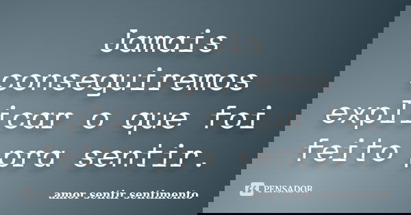 Jamais conseguiremos explicar o que foi feito pra sentir.... Frase de amor sentir sentimento.