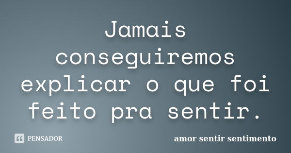 Jamais conseguiremos explicar o que foi feito pra sentir.... Frase de amor sentir sentimento.