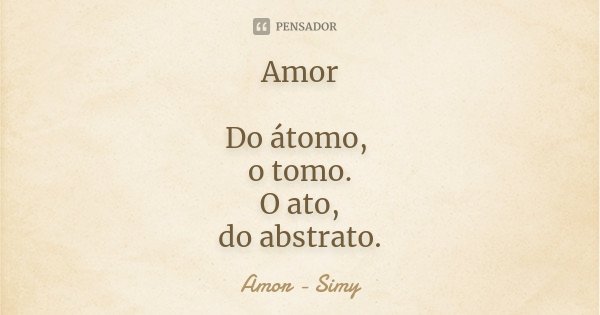 Amor Do átomo, o tomo. O ato, do abstrato.... Frase de Amor - Simy.
