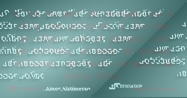O “eu te amo” de verdade não é dito com palavras. E sim com um olhar, com um abraço, com um carinho, através de nossas atitudes, do nosso coração, da nossa alma... Frase de Amor Submerso.