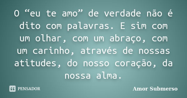 O “eu te amo” de verdade não é dito com palavras. E sim com um olhar, com um abraço, com um carinho, através de nossas atitudes, do nosso coração, da nossa alma... Frase de Amor Submerso.