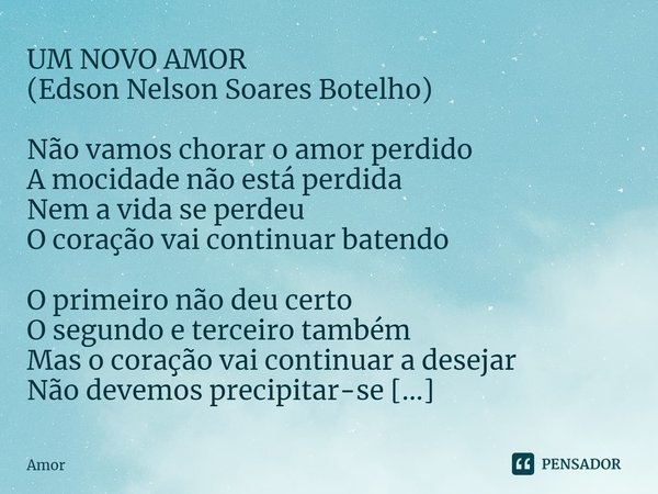 ⁠UM NOVO AMOR
(Edson Nelson Soares Botelho) Não vamos chorar o amor perdido
A mocidade não está perdida
Nem a vida se perdeu
O coração vai continuar batendo O p... Frase de Amor.