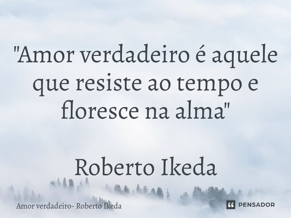 ⁠"Amor verdadeiro é aquele que resiste ao tempo e floresce na alma" Roberto Ikeda... Frase de Amor verdadeiro- Roberto Ikeda.
