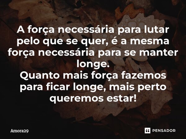 ⁠A força necessária para lutar pelo que se quer, é a mesma força necessária para se manter longe. Quanto mais força fazemos para ficar longe, mais perto queremo... Frase de Amora29.