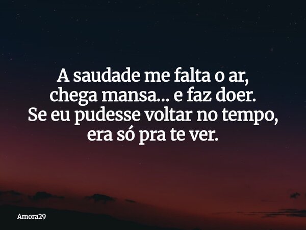 A saudade me falta o ar, chega mansa… e faz doer. Se eu pudesse voltar no tempo, era só pra te ver.... Frase de Amora29.