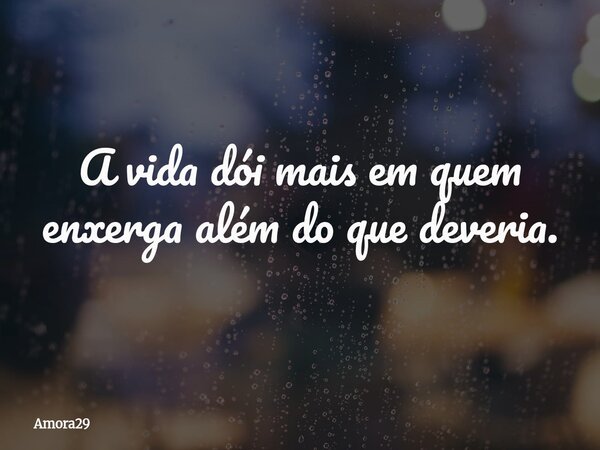 A vida dói mais em quem enxerga além do que deveria.... Frase de Amora29.