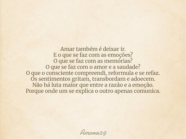 Amar também é deixar ir. E o que se faz com as emoções? O que se faz com as memórias? O que se faz com o amor e a saudade? O que o consciente compreendi, reform... Frase de Amora29.