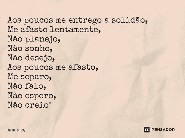 Aos poucos me entrego a solidão, Me afasto lentamente, Não planejo, Não sonho, Não desejo, Aos poucos⁠ me afasto, Me separo, Não falo, Não espero, Não creio!... Frase de Amora29.