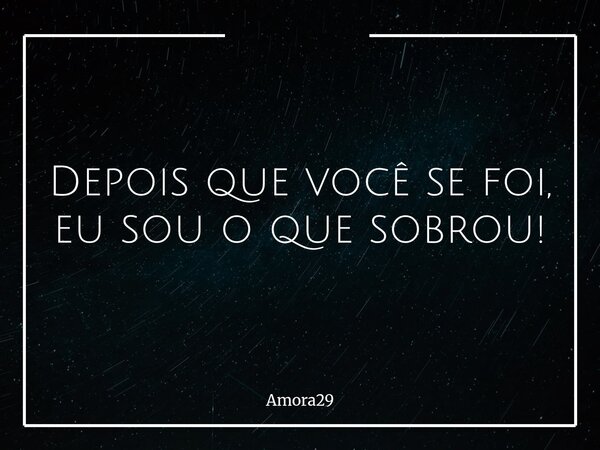 Depois que você se foi, eu sou o que sobrou!... Frase de Amora29.