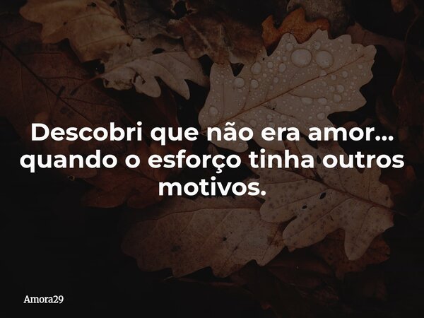 Descobri que não era amor… quando o esforço tinha outros motivos.... Frase de Amora29.