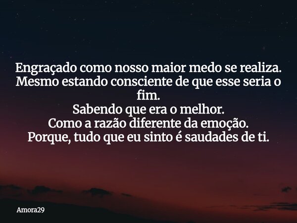 Engraçado como nosso maior medo se realiza. Mesmo estando consciente de que esse seria o fim. Sabendo que era o melhor. Como a razão diferente da emoção. Porque... Frase de Amora29.