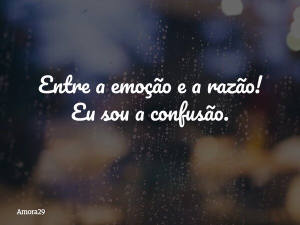 Entre a emoção e a razão! Eu sou a confusão.... Frase de Amora29.
