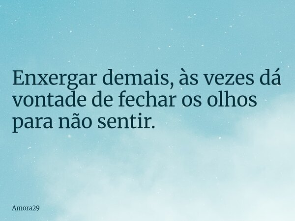 Enxergar demais, às vezes dá vontade de fechar os olhos para não sentir.... Frase de Amora29.