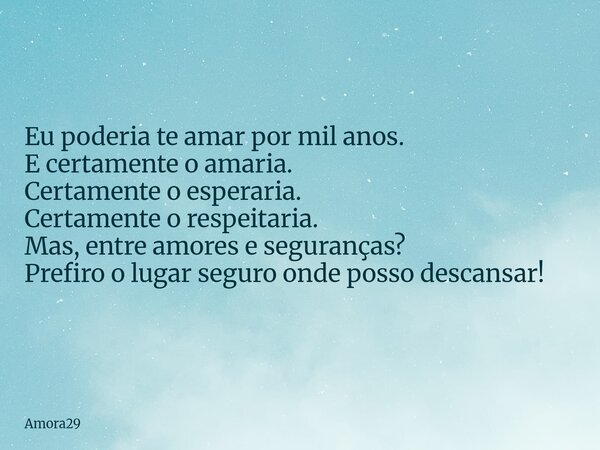 Eu poderia te amar por mil anos. E certamente o amaria. Certamente o esperaria. Certamente o respeitaria. Mas, entre amores e seguranças? Prefiro o lugar seguro... Frase de Amora29.