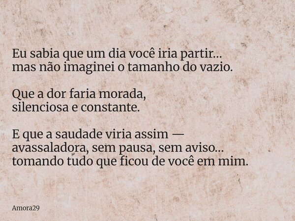 Eu sabia que um dia você iria partir… mas não imaginei o tamanho do vazio. Que a dor faria morada, silenciosa e constante. E que a saudade viria assim — avassal... Frase de Amora29.
