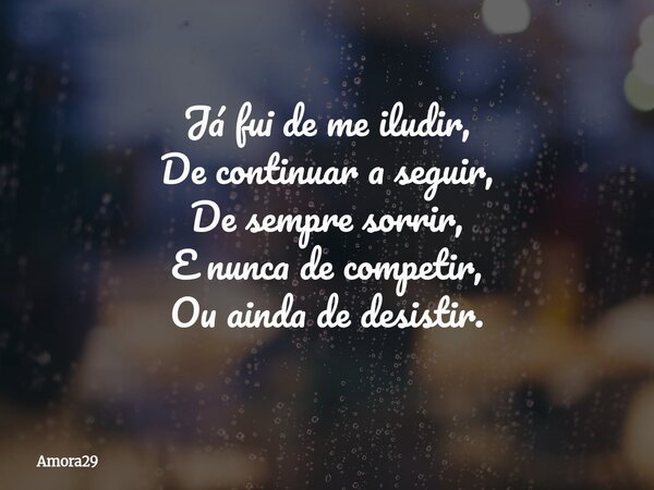Já fui de me iludir, De continuar a seguir, De sempre sorrir, E nunca de competir, Ou ainda de desistir.... Frase de Amora29.