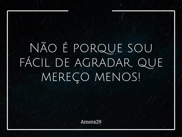 Não é porque sou fácil de agradar, que mereço menos!... Frase de Amora29.