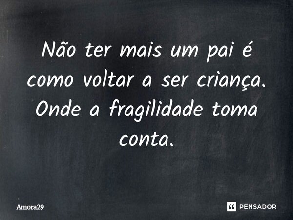 Não ter mais um pai é como voltar a ser criança. Onde a fragilidade toma conta.... Frase de Amora29.