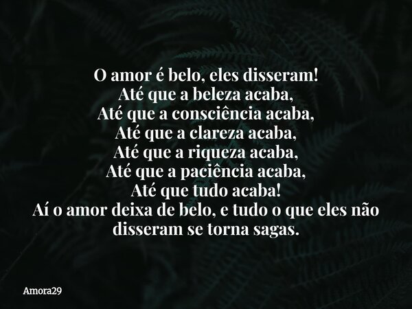 O amor é belo, eles disseram! Até que a beleza acaba, Até que a consciência acaba, Até que a clareza acaba, Até que a riqueza acaba, Até que a paciência acaba, ... Frase de Amora29.
