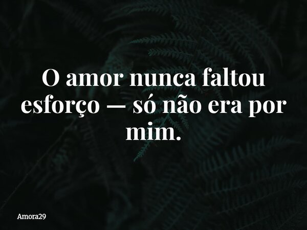 O amor nunca faltou esforço — só não era por mim.... Frase de Amora29.