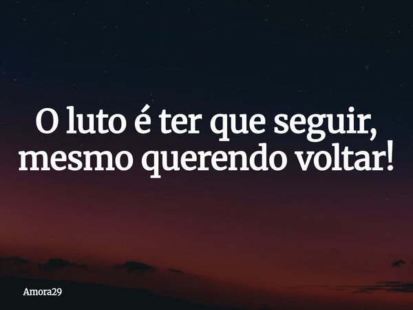 O luto é ter que seguir, mesmo querendo voltar!... Frase de Amora29.