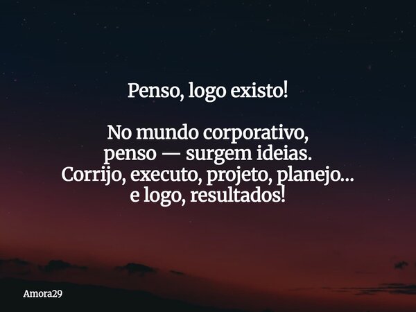 Penso, logo existo! No mundo corporativo, penso — surgem ideias. Corrijo, executo, projeto, planejo… e logo, resultados!... Frase de Amora29.