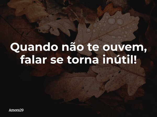 Quando não te ouvem, falar se torna inútil!... Frase de Amora29.