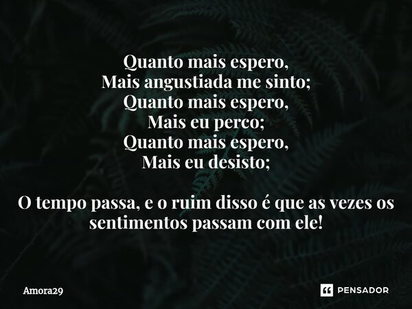 ⁠Quanto mais espero, Mais angustiada me sinto; Quanto mais espero, Mais eu perco; Quanto mais espero, Mais eu desisto; O tempo passa, e o ruim disso é que as ve... Frase de Amora29.