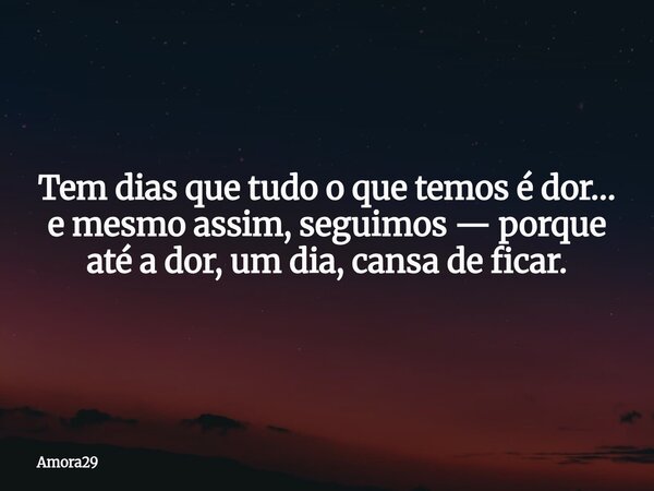 Tem dias que tudo o que temos é dor… e mesmo assim, seguimos — porque até a dor, um dia, cansa de ficar.... Frase de Amora29.