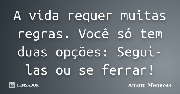 A vida requer muitas regras. Você só tem duas opções: Segui-las ou se ferrar!... Frase de Amora Menezes.