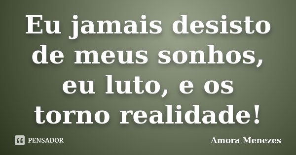 Eu jamais desisto de meus sonhos, eu luto, e os torno realidade!... Frase de Amora Menezes.