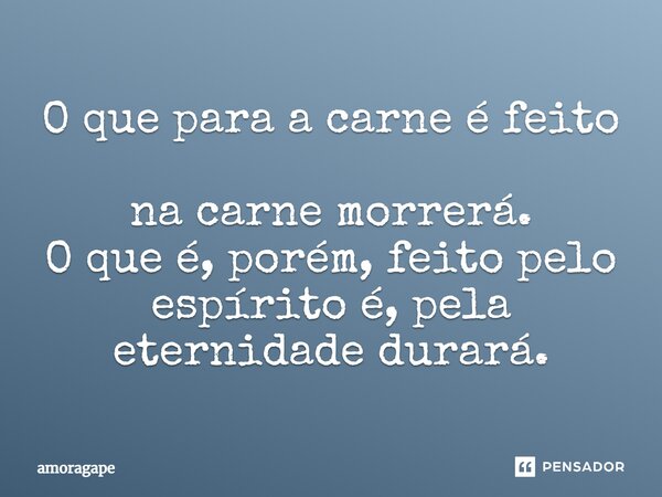 O que para a carne é feito na carne morrerá. O que é, porém, feito pelo espírito é, pela eternidade durará.... Frase de amoragape.