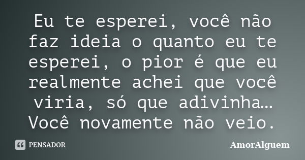 Eu te esperei, você não faz ideia o quanto eu te esperei, o pior é que eu realmente achei que você viria, só que adivinha… Você novamente não veio.... Frase de AmorAlguem.