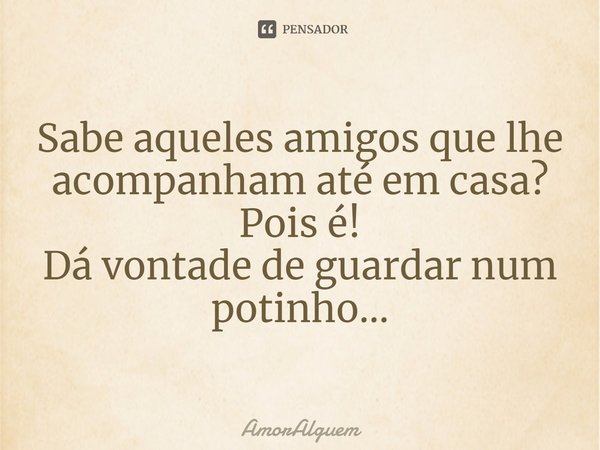 Sabe aqueles amigos que lhe acompanham até em casa? Pois é! Dá vontade de guardar num potinho…... Frase de AmorAlguem.